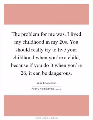 The problem for me was, I lived my childhood in my 20s. You should really try to live your childhood when you’re a child, because if you do it when you’re 26, it can be dangerous Picture Quote #1