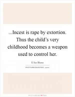 ...Incest is rape by extortion. Thus the child’s very childhood becomes a weapon used to control her Picture Quote #1