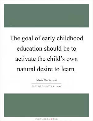 The goal of early childhood education should be to activate the child’s own natural desire to learn Picture Quote #1