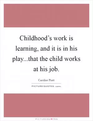 Childhood’s work is learning, and it is in his play...that the child works at his job Picture Quote #1