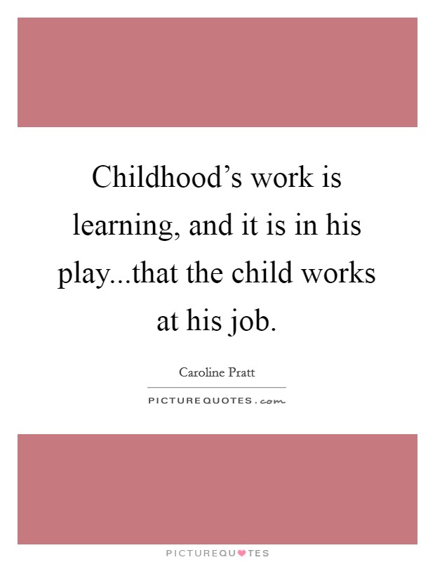Childhood's work is learning, and it is in his play...that the child works at his job. Picture Quote #1
