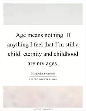Age means nothing. If anything I feel that I’m still a child: eternity and childhood are my ages Picture Quote #1
