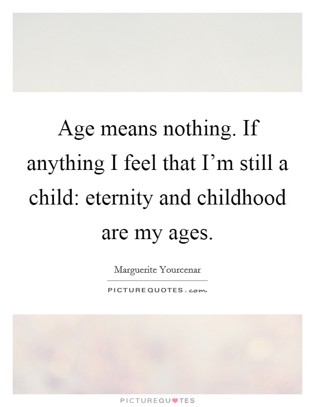 Age means nothing. If anything I feel that I'm still a child: eternity and childhood are my ages. Picture Quote #1