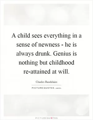 A child sees everything in a sense of newness - he is always drunk. Genius is nothing but childhood re-attained at will Picture Quote #1