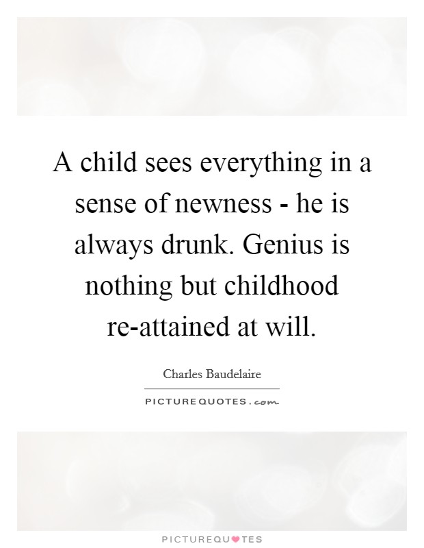 A child sees everything in a sense of newness - he is always drunk. Genius is nothing but childhood re-attained at will. Picture Quote #1