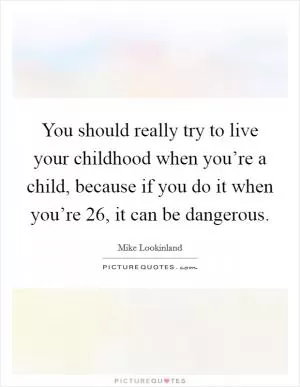 You should really try to live your childhood when you’re a child, because if you do it when you’re 26, it can be dangerous Picture Quote #1