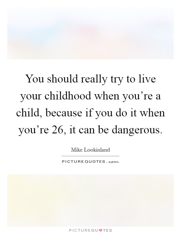 You should really try to live your childhood when you're a child, because if you do it when you're 26, it can be dangerous. Picture Quote #1