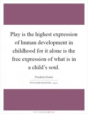 Play is the highest expression of human development in childhood for it alone is the free expression of what is in a child’s soul Picture Quote #1