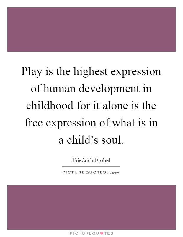 Play is the highest expression of human development in childhood for it alone is the free expression of what is in a child's soul. Picture Quote #1