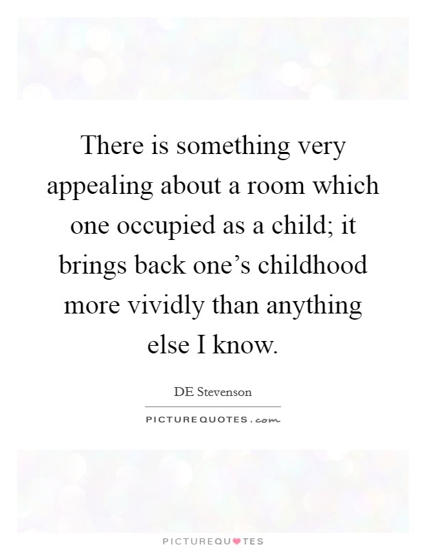There is something very appealing about a room which one occupied as a child; it brings back one's childhood more vividly than anything else I know. Picture Quote #1