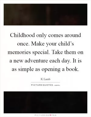 Childhood only comes around once. Make your child’s memories special. Take them on a new adventure each day. It is as simple as opening a book Picture Quote #1