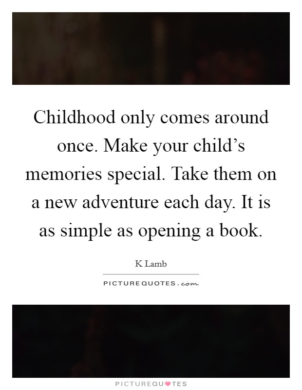 Childhood only comes around once. Make your child's memories special. Take them on a new adventure each day. It is as simple as opening a book. Picture Quote #1