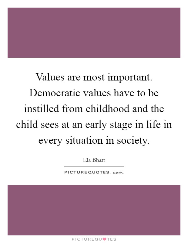 Values are most important. Democratic values have to be instilled from childhood and the child sees at an early stage in life in every situation in society. Picture Quote #1