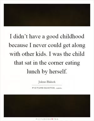 I didn’t have a good childhood because I never could get along with other kids. I was the child that sat in the corner eating lunch by herself Picture Quote #1