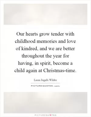Our hearts grow tender with childhood memories and love of kindred, and we are better throughout the year for having, in spirit, become a child again at Christmas-time Picture Quote #1