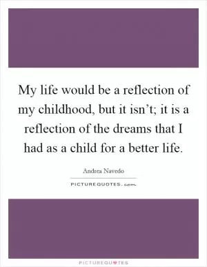 My life would be a reflection of my childhood, but it isn’t; it is a reflection of the dreams that I had as a child for a better life Picture Quote #1