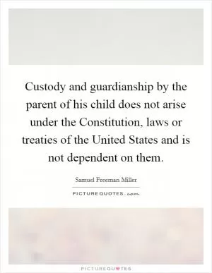 Custody and guardianship by the parent of his child does not arise under the Constitution, laws or treaties of the United States and is not dependent on them Picture Quote #1