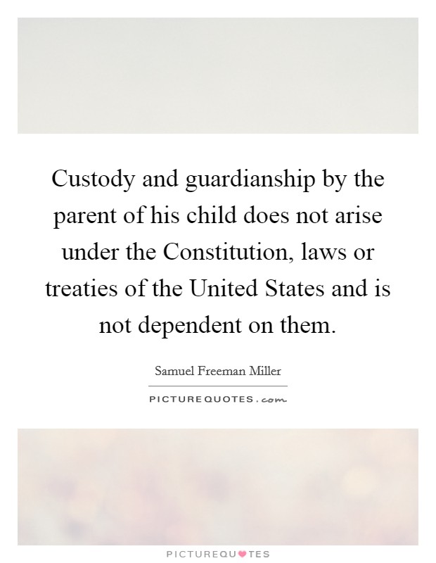 Custody and guardianship by the parent of his child does not arise under the Constitution, laws or treaties of the United States and is not dependent on them. Picture Quote #1