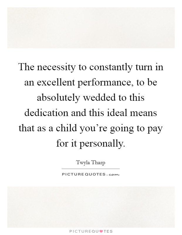 The necessity to constantly turn in an excellent performance, to be absolutely wedded to this dedication and this ideal means that as a child you're going to pay for it personally. Picture Quote #1