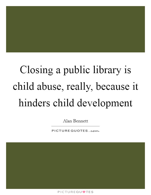 Closing a public library is child abuse, really, because it hinders child development Picture Quote #1