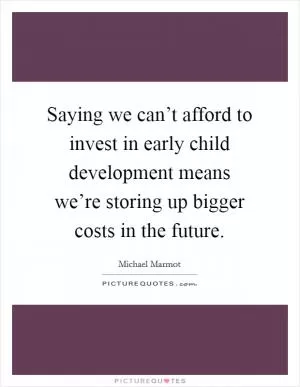 Saying we can’t afford to invest in early child development means we’re storing up bigger costs in the future Picture Quote #1