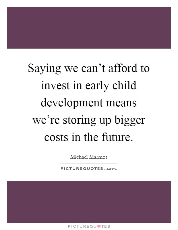 Saying we can't afford to invest in early child development means we're storing up bigger costs in the future. Picture Quote #1