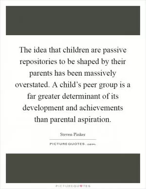 The idea that children are passive repositories to be shaped by their parents has been massively overstated. A child’s peer group is a far greater determinant of its development and achievements than parental aspiration Picture Quote #1
