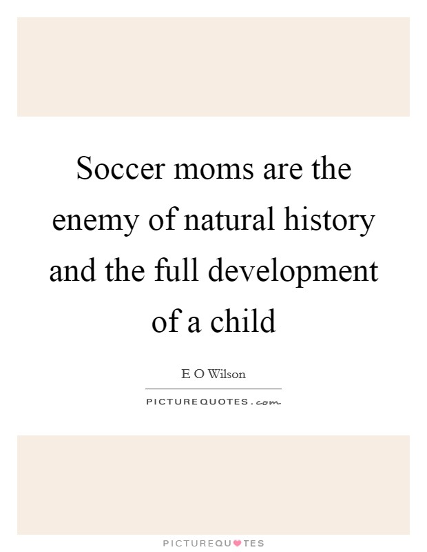 Soccer moms are the enemy of natural history and the full development of a child Picture Quote #1