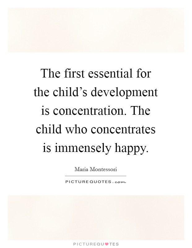 The first essential for the child's development is concentration. The child who concentrates is immensely happy. Picture Quote #1