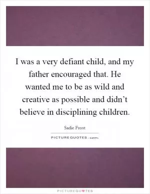 I was a very defiant child, and my father encouraged that. He wanted me to be as wild and creative as possible and didn’t believe in disciplining children Picture Quote #1