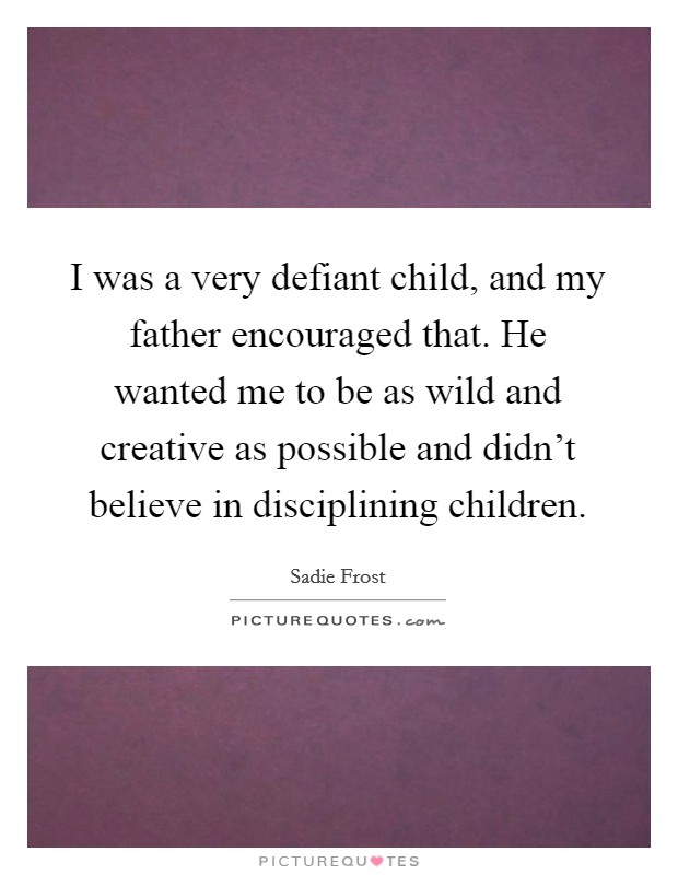 I was a very defiant child, and my father encouraged that. He wanted me to be as wild and creative as possible and didn't believe in disciplining children. Picture Quote #1