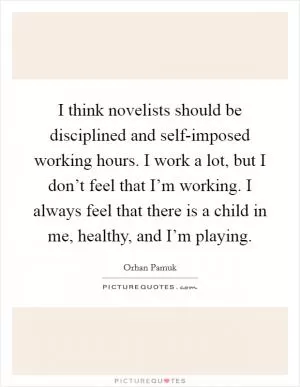 I think novelists should be disciplined and self-imposed working hours. I work a lot, but I don’t feel that I’m working. I always feel that there is a child in me, healthy, and I’m playing Picture Quote #1