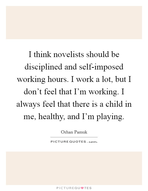 I think novelists should be disciplined and self-imposed working hours. I work a lot, but I don't feel that I'm working. I always feel that there is a child in me, healthy, and I'm playing. Picture Quote #1