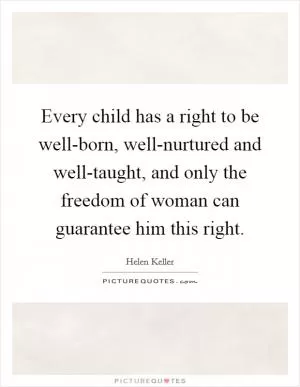 Every child has a right to be well-born, well-nurtured and well-taught, and only the freedom of woman can guarantee him this right Picture Quote #1