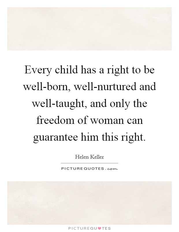 Every child has a right to be well-born, well-nurtured and well-taught, and only the freedom of woman can guarantee him this right. Picture Quote #1