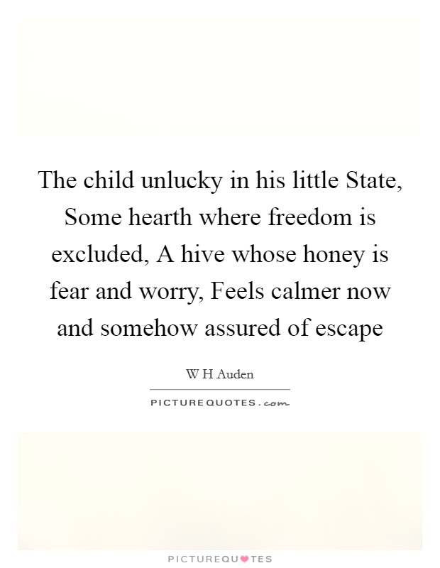 The child unlucky in his little State, Some hearth where freedom is excluded, A hive whose honey is fear and worry, Feels calmer now and somehow assured of escape Picture Quote #1