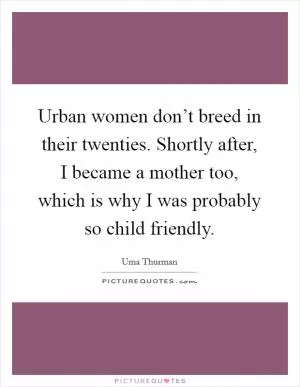 Urban women don’t breed in their twenties. Shortly after, I became a mother too, which is why I was probably so child friendly Picture Quote #1