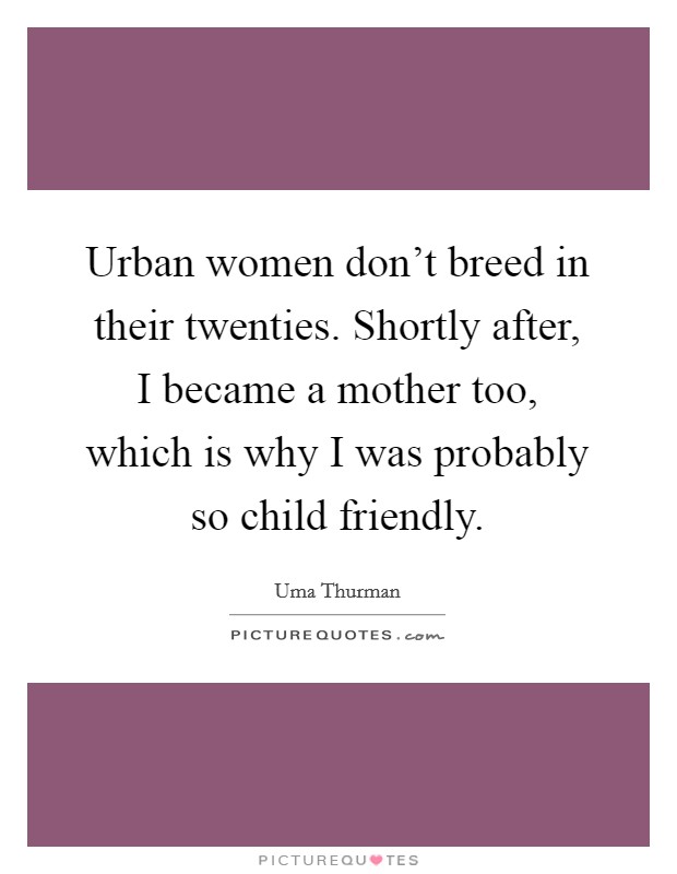Urban women don't breed in their twenties. Shortly after, I became a mother too, which is why I was probably so child friendly. Picture Quote #1