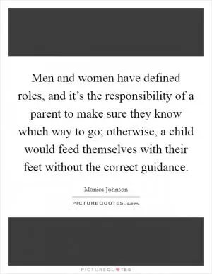 Men and women have defined roles, and it’s the responsibility of a parent to make sure they know which way to go; otherwise, a child would feed themselves with their feet without the correct guidance Picture Quote #1