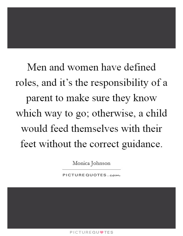 Men and women have defined roles, and it's the responsibility of a parent to make sure they know which way to go; otherwise, a child would feed themselves with their feet without the correct guidance. Picture Quote #1