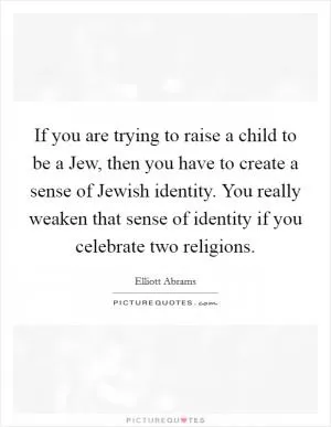 If you are trying to raise a child to be a Jew, then you have to create a sense of Jewish identity. You really weaken that sense of identity if you celebrate two religions Picture Quote #1