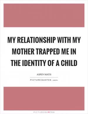My relationship with my mother trapped me in the identity of a child Picture Quote #1