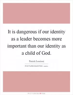It is dangerous if our identity as a leader becomes more important than our identity as a child of God Picture Quote #1