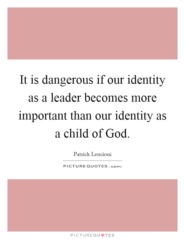 It is dangerous if our identity as a leader becomes more important than our identity as a child of God. Picture Quote #1