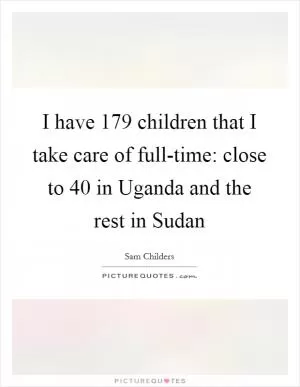I have 179 children that I take care of full-time: close to 40 in Uganda and the rest in Sudan Picture Quote #1