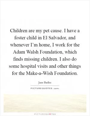 Children are my pet cause. I have a foster child in El Salvador, and whenever I’m home, I work for the Adam Walsh Foundation, which finds missing children. I also do some hospital visits and other things for the Make-a-Wish Foundation Picture Quote #1