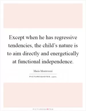 Except when he has regressive tendencies, the child’s nature is to aim directly and energetically at functional independence Picture Quote #1