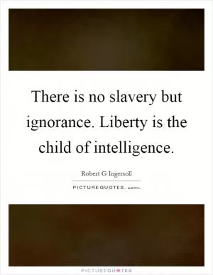 There is no slavery but ignorance. Liberty is the child of intelligence Picture Quote #1