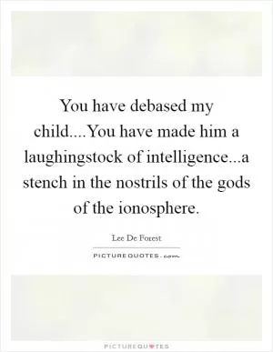 You have debased my child....You have made him a laughingstock of intelligence...a stench in the nostrils of the gods of the ionosphere Picture Quote #1