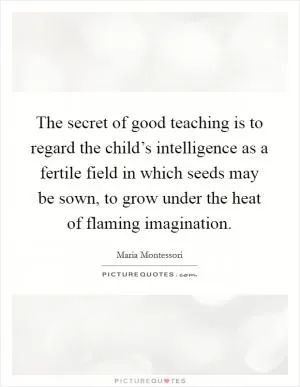 The secret of good teaching is to regard the child’s intelligence as a fertile field in which seeds may be sown, to grow under the heat of flaming imagination Picture Quote #1